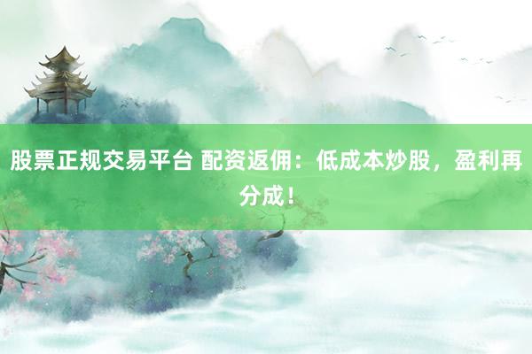 股票正规交易平台 配资返佣：低成本炒股，盈利再分成！
