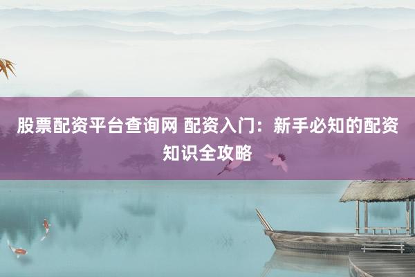股票配资平台查询网 配资入门：新手必知的配资知识全攻略