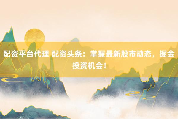 配资平台代理 配资头条：掌握最新股市动态，掘金投资机会！