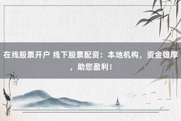 在线股票开户 线下股票配资：本地机构，资金雄厚，助您盈利！