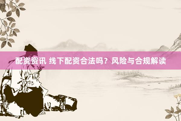 配资资讯 线下配资合法吗？风险与合规解读