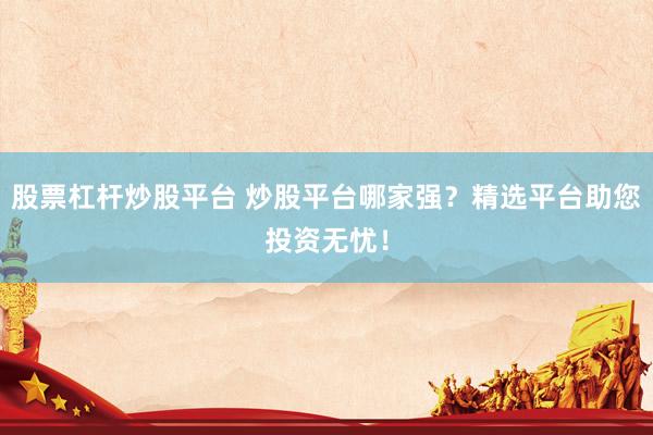 股票杠杆炒股平台 炒股平台哪家强？精选平台助您投资无忧！