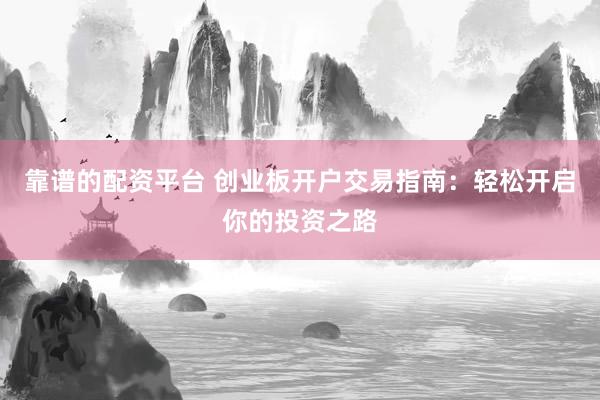 靠谱的配资平台 创业板开户交易指南：轻松开启你的投资之路