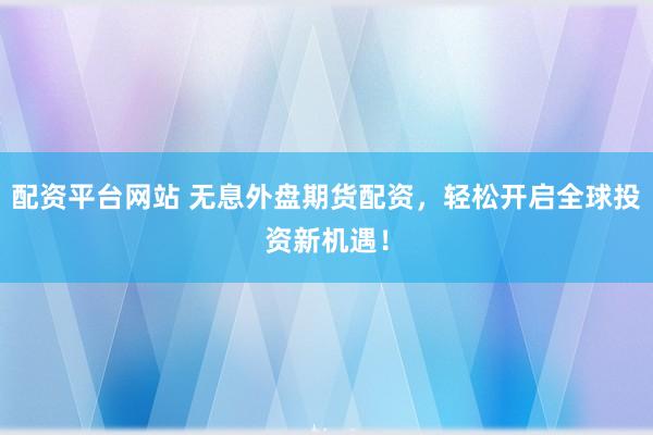 配资平台网站 无息外盘期货配资，轻松开启全球投资新机遇！