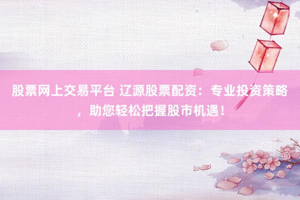 股票网上交易平台 辽源股票配资：专业投资策略，助您轻松把握股市机遇！