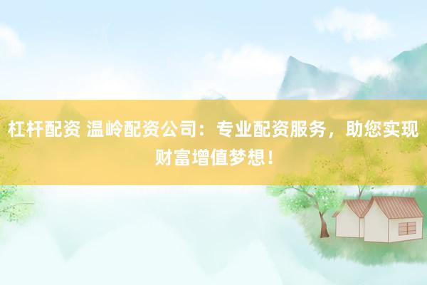 杠杆配资 温岭配资公司：专业配资服务，助您实现财富增值梦想！