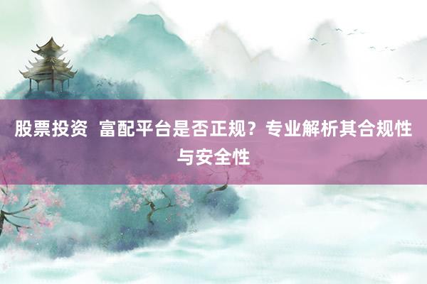 股票投资  富配平台是否正规？专业解析其合规性与安全性