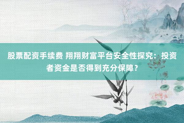 股票配资手续费 翔翔财富平台安全性探究：投资者资金是否得到充分保障？