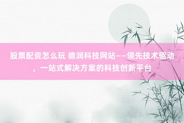 股票配资怎么玩 德润科技网站——领先技术驱动，一站式解决方案的科技创新平台