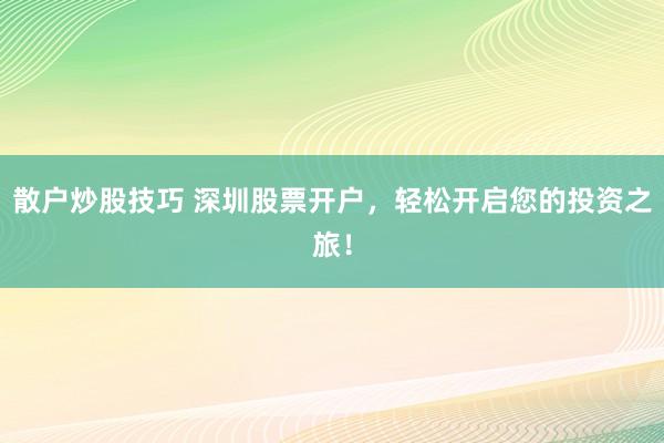 散户炒股技巧 深圳股票开户，轻松开启您的投资之旅！