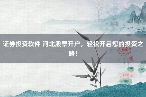 证券投资软件 河北股票开户，轻松开启您的投资之路！