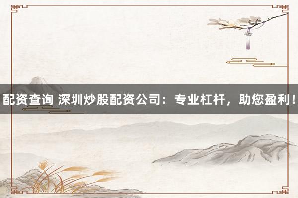 配资查询 深圳炒股配资公司：专业杠杆，助您盈利！