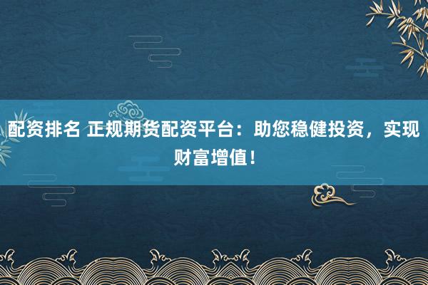 配资排名 正规期货配资平台：助您稳健投资，实现财富增值！