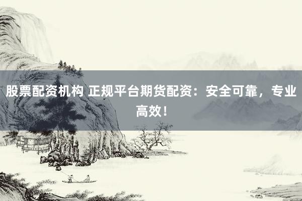 股票配资机构 正规平台期货配资：安全可靠，专业高效！