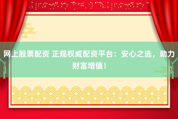 网上股票配资 正规权威配资平台：安心之选，助力财富增值！