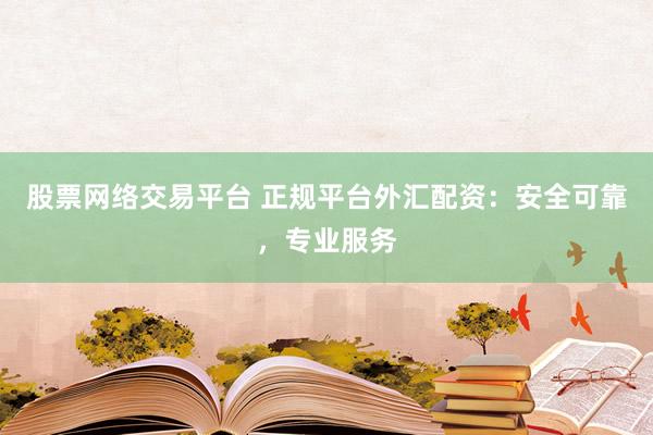 股票网络交易平台 正规平台外汇配资：安全可靠，专业服务