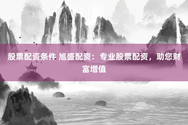 股票配资条件 旭盛配资：专业股票配资，助您财富增值