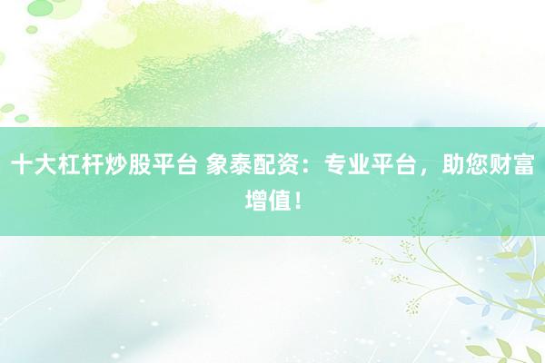 十大杠杆炒股平台 象泰配资：专业平台，助您财富增值！