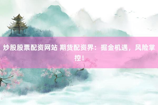 炒股股票配资网站 期货配资界：掘金机遇，风险掌控！