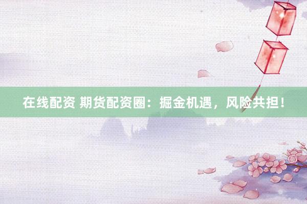 在线配资 期货配资圈：掘金机遇，风险共担！