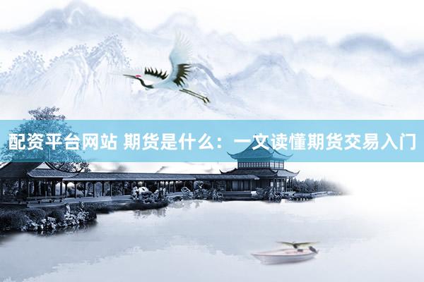 配资平台网站 期货是什么：一文读懂期货交易入门