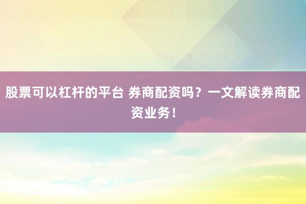 股票可以杠杆的平台 券商配资吗？一文解读券商配资业务！