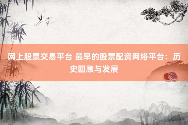 网上股票交易平台 最早的股票配资网络平台：历史回顾与发展