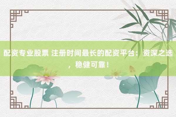 配资专业股票 注册时间最长的配资平台：资深之选，稳健可靠！