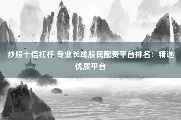 炒股十倍杠杆 专业长线股民配资平台排名：精选优质平台