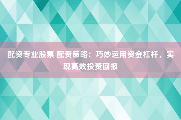 配资专业股票 配资策略：巧妙运用资金杠杆，实现高效投资回报