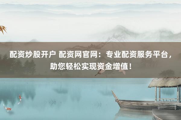 配资炒股开户 配资网官网：专业配资服务平台，助您轻松实现资金增值！