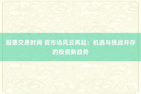 股票交易时间 资市场风云再起：机遇与挑战并存的投资新趋势