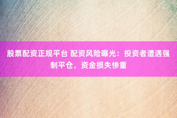 股票配资正规平台 配资风险曝光：投资者遭遇强制平仓，资金损失惨重