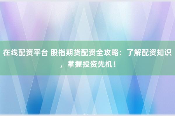 在线配资平台 股指期货配资全攻略：了解配资知识，掌握投资先机！