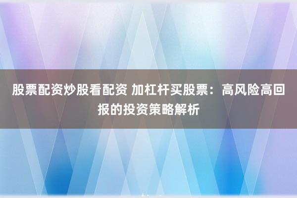 股票配资炒股看配资 加杠杆买股票：高风险高回报的投资策略解析