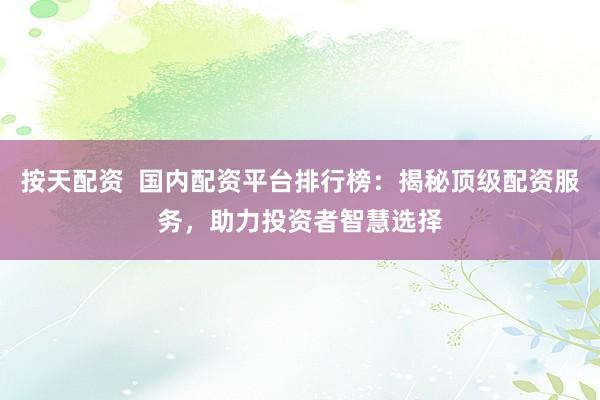 按天配资  国内配资平台排行榜：揭秘顶级配资服务，助力投资者智慧选择