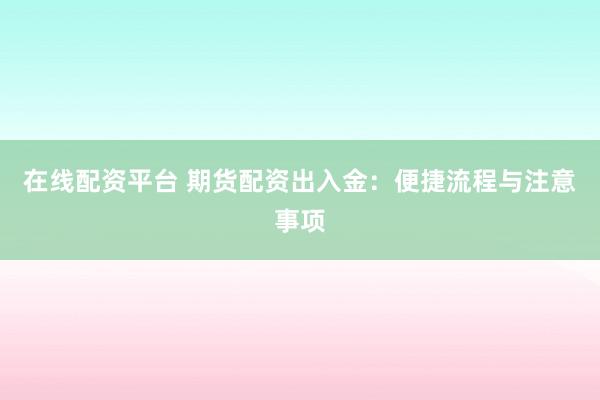 在线配资平台 期货配资出入金：便捷流程与注意事项