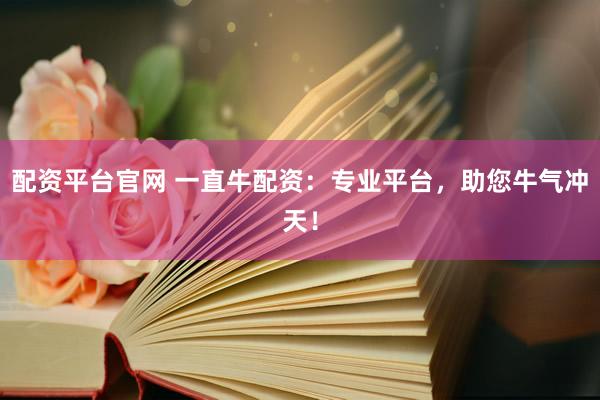 配资平台官网 一直牛配资：专业平台，助您牛气冲天！