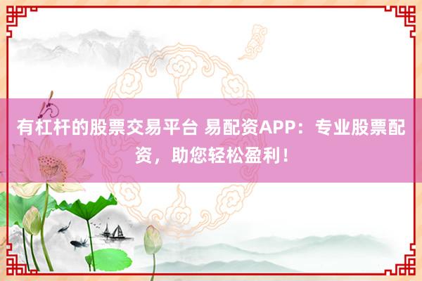 有杠杆的股票交易平台 易配资APP：专业股票配资，助您轻松盈利！