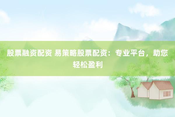 股票融资配资 易策略股票配资：专业平台，助您轻松盈利