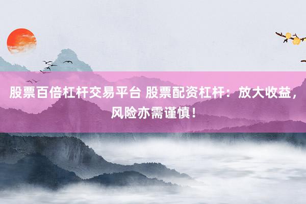 股票百倍杠杆交易平台 股票配资杠杆：放大收益，风险亦需谨慎！