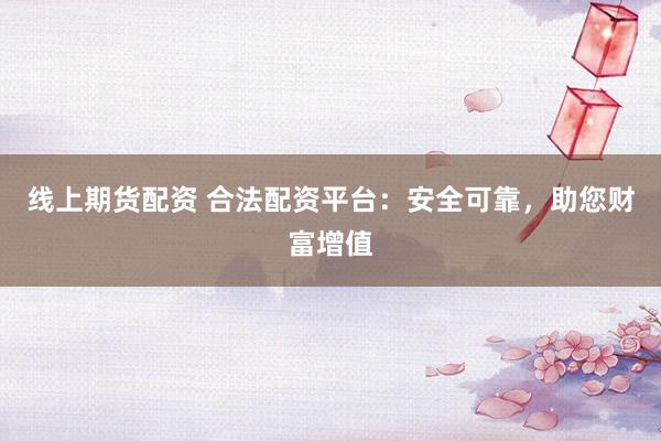 线上期货配资 合法配资平台：安全可靠，助您财富增值