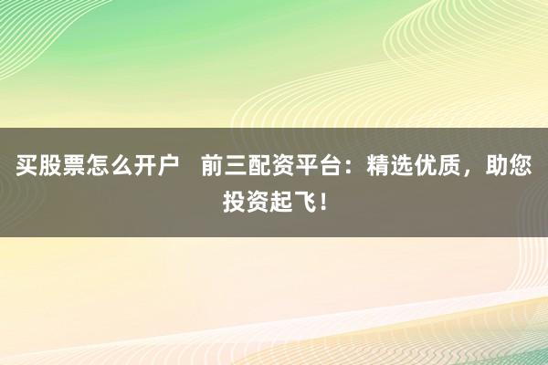 买股票怎么开户   前三配资平台：精选优质，助您投资起飞！