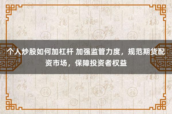 个人炒股如何加杠杆 加强监管力度，规范期货配资市场，保障投资者权益