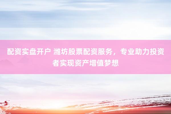 配资实盘开户 潍坊股票配资服务，专业助力投资者实现资产增值梦想