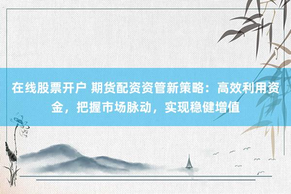 在线股票开户 期货配资资管新策略：高效利用资金，把握市场脉动，实现稳健增值