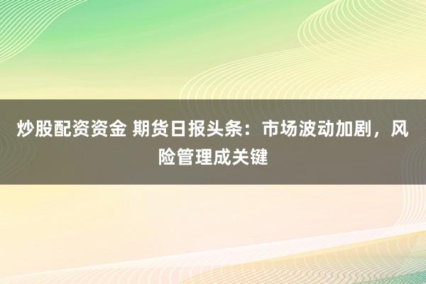 炒股配资资金 期货日报头条：市场波动加剧，风险管理成关键