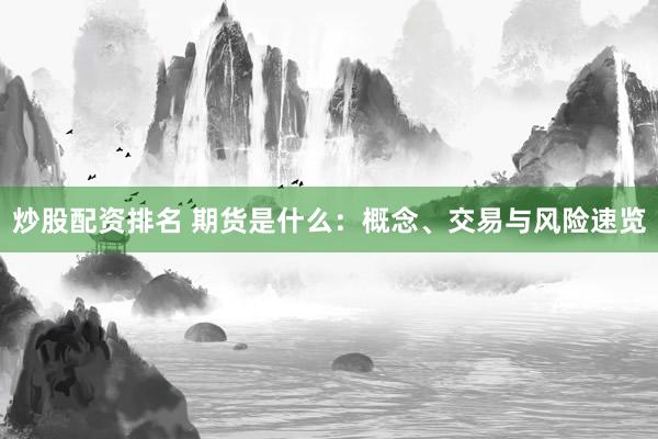 炒股配资排名 期货是什么：概念、交易与风险速览
