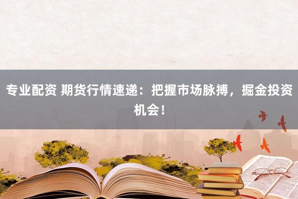 专业配资 期货行情速递：把握市场脉搏，掘金投资机会！