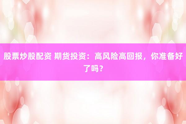 股票炒股配资 期货投资：高风险高回报，你准备好了吗？